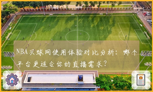 NBA买球网使用体验对比分析：哪个平台更适合你的直播需求？