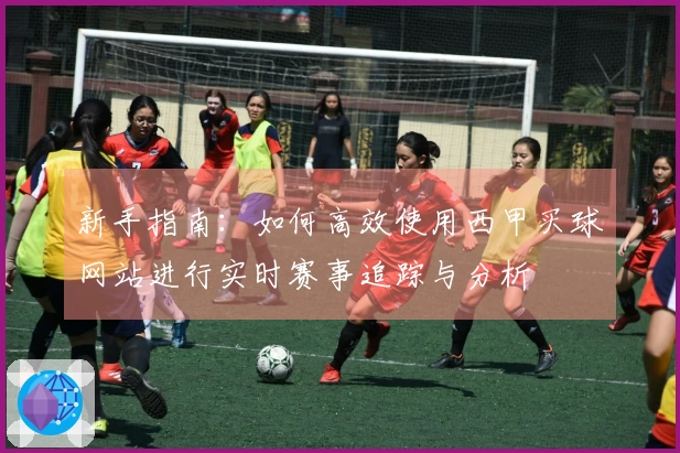 新手指南：如何高效使用西甲买球网站进行实时赛事追踪与分析