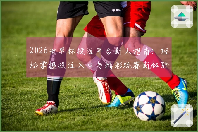 2026世界杯投注平台新人指南：轻松掌握投注入口与精彩观赛新体验