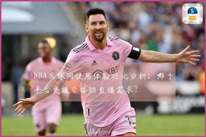 NBA买球网使用体验对比分析：哪个平台更适合你的直播需求？