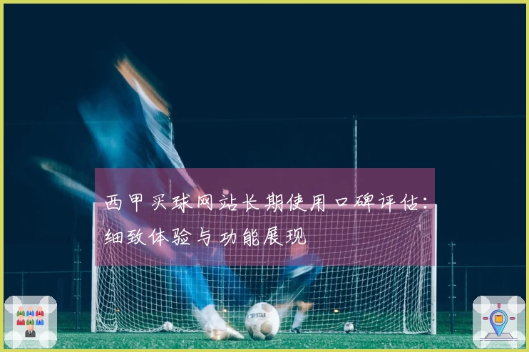 西甲买球网站长期使用口碑评估：细致体验与功能展现