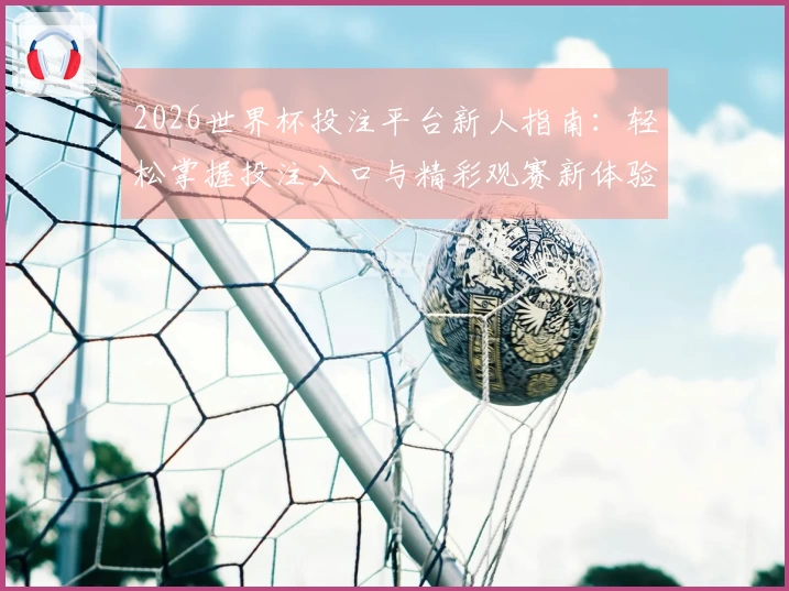 2026世界杯投注平台新人指南：轻松掌握投注入口与精彩观赛新体验